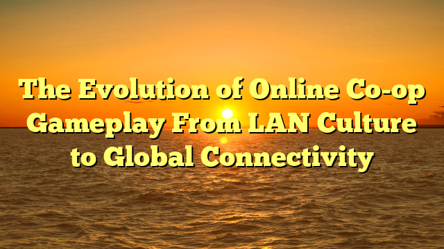 The Evolution of Online Co-op Gameplay From LAN Culture to Global Connectivity