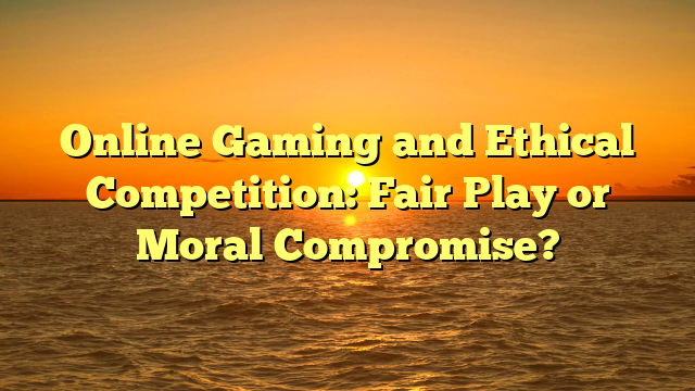 Online Gaming and Ethical Competition: Fair Play or Moral Compromise?