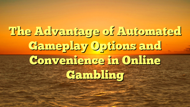The Advantage of Automated Gameplay Options and Convenience in Online Gambling