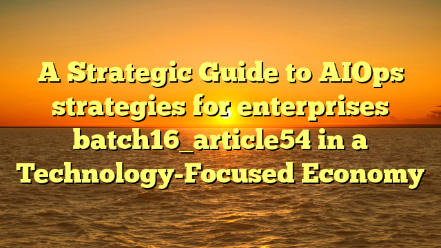 A Strategic Guide to AIOps strategies for enterprises batch16_article54 in a Technology-Focused Economy