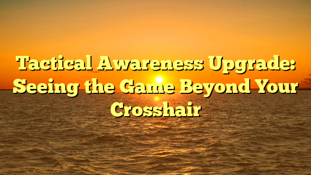 Tactical Awareness Upgrade: Seeing the Game Beyond Your Crosshair