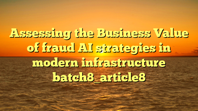 Assessing the Business Value of fraud AI strategies in modern infrastructure batch8_article8