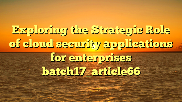 Exploring the Strategic Role of cloud security applications for enterprises batch17_article66