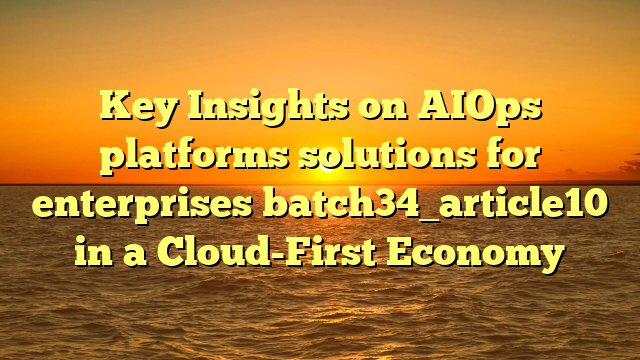 Key Insights on AIOps platforms solutions for enterprises batch34_article10 in a Cloud-First Economy
