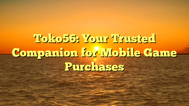 Toko56: Your Trusted Companion for Mobile Game Purchases