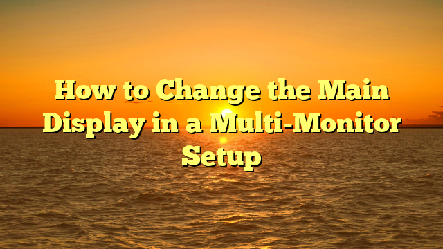 How to Change the Main Display in a Multi-Monitor Setup