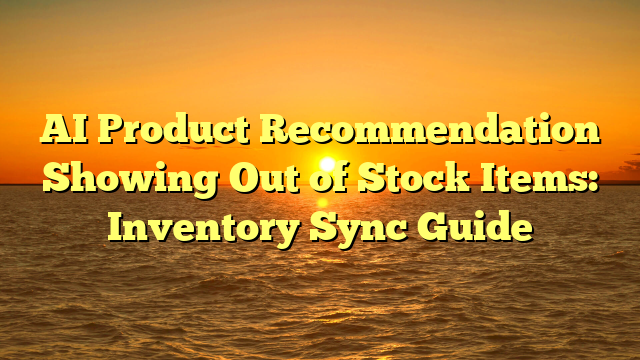 AI Product Recommendation Showing Out of Stock Items: Inventory Sync Guide
