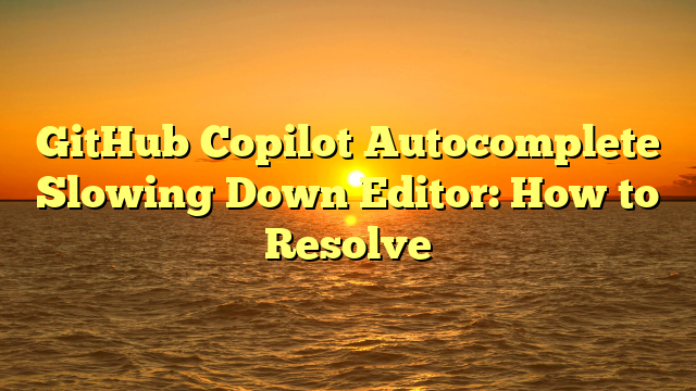 GitHub Copilot Autocomplete Slowing Down Editor: How to Resolve